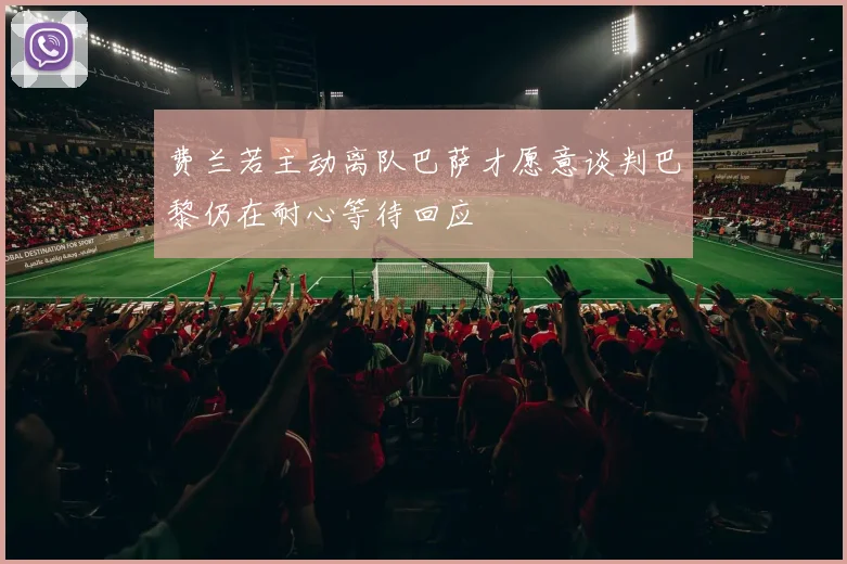 费兰若主动离队巴萨才愿意谈判巴黎仍在耐心等待回应
