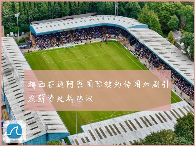 梅西在迈阿密国际续约传闻加剧引发薪资结构热议