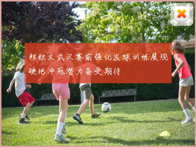 郑钦文武汉赛前强化发球训练展现硬地冲冠潜力备受期待