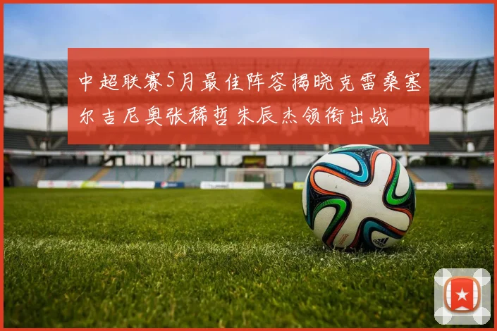 中超联赛5月最佳阵容揭晓克雷桑塞尔吉尼奥张稀哲朱辰杰领衔出战