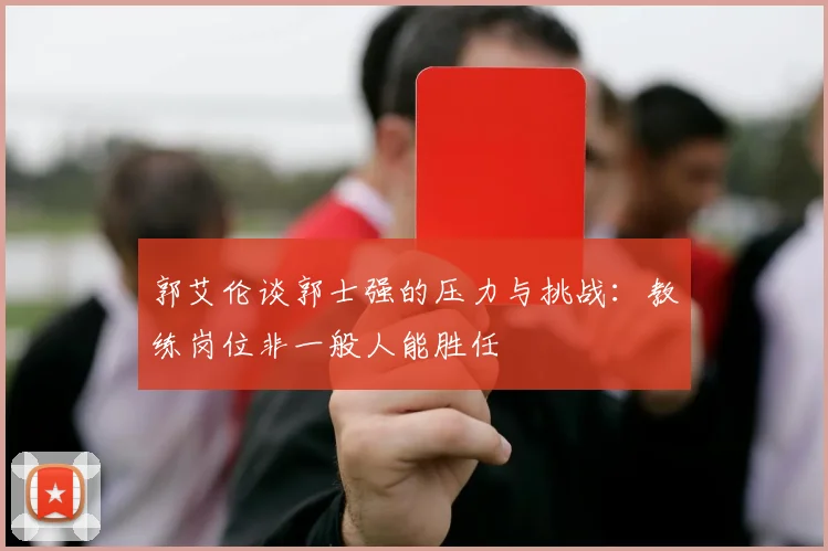 郭艾伦谈郭士强的压力与挑战：教练岗位非一般人能胜任