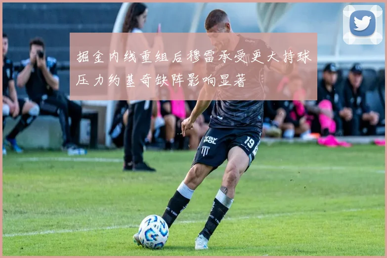 掘金内线重组后穆雷承受更大持球压力约基奇缺阵影响显著