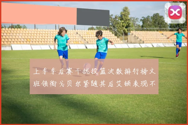 上季季后赛干扰投篮次数排行榜文班领衔戈贝尔紧随其后艾顿表现不俗