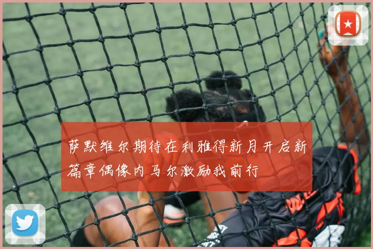 萨默维尔期待在利雅得新月开启新篇章偶像内马尔激励我前行
