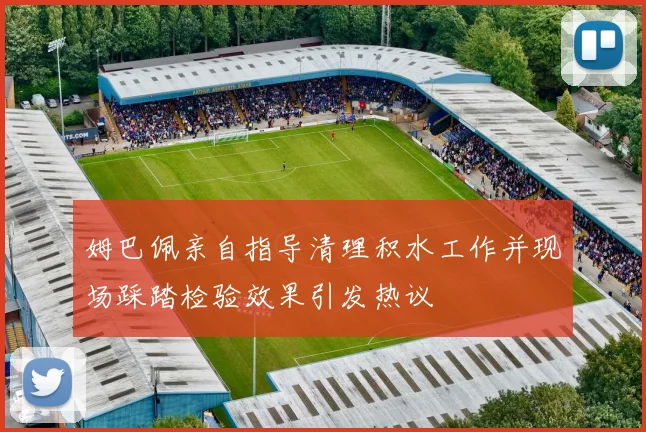 姆巴佩亲自指导清理积水工作并现场踩踏检验效果引发热议