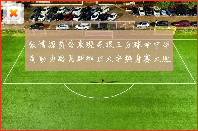张博源首秀表现亮眼三分球命中率高助力路易斯维尔大学热身赛大胜
