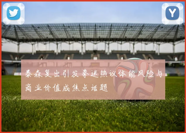 泰森复出引发拳迷热议体能风险与商业价值成焦点话题