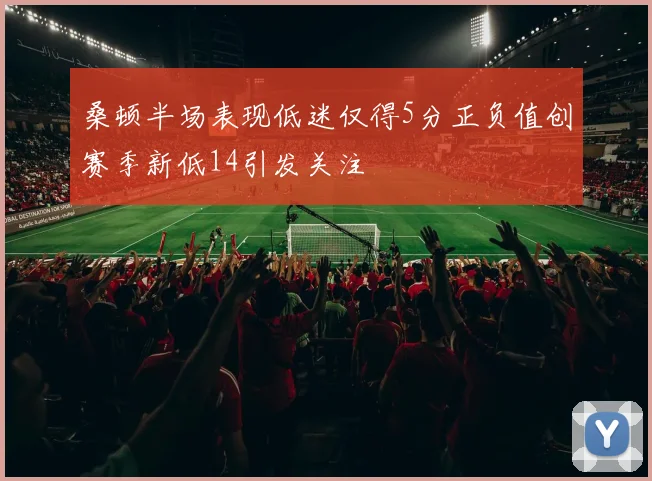 桑顿半场表现低迷仅得5分正负值创赛季新低14引发关注