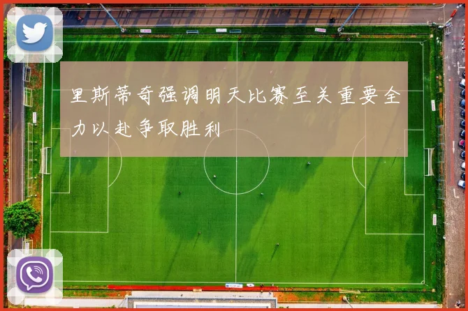 里斯蒂奇强调明天比赛至关重要全力以赴争取胜利